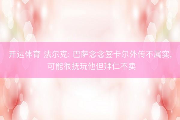 开运体育 法尔克: 巴萨念念签卡尔外传不属实， 可能很抚玩他但拜仁不卖