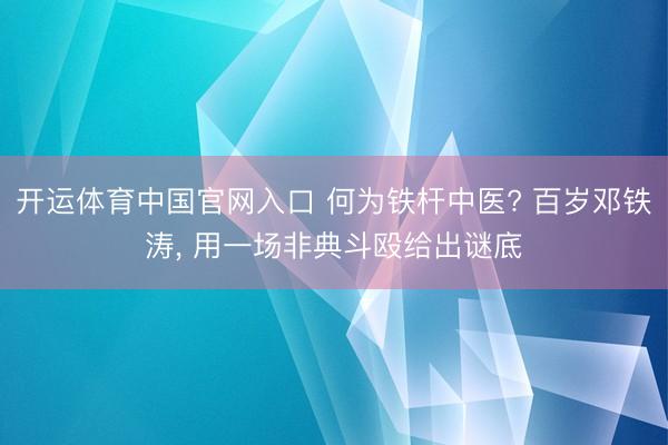 开运体育中国官网入口 何为铁杆中医? 百岁邓铁涛， 用一场非典斗殴给出谜底