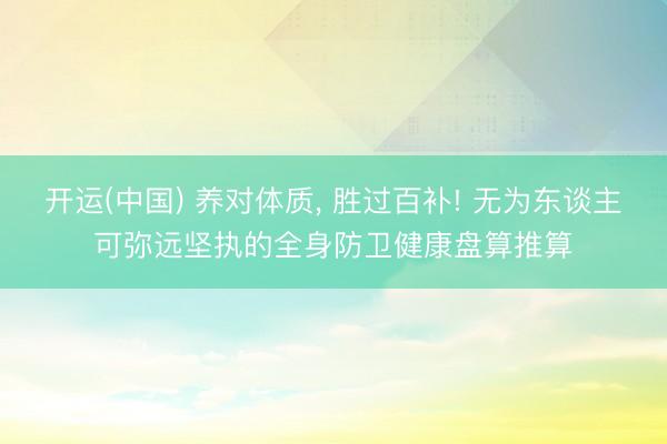 开运(中国) 养对体质， 胜过百补! 无为东谈主可弥远坚执的全身防卫健康盘算推算