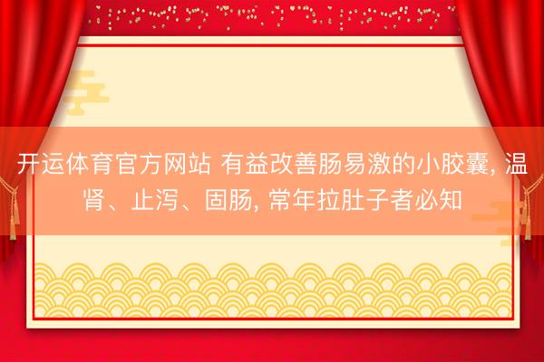 开运体育官方网站 有益改善肠易激的小胶囊， 温肾、止泻、固肠， 常年拉肚子者必知