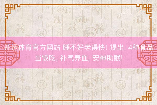 开运体育官方网站 睡不好老得快! 提出: 4种食品当饭吃, 补气养血, 安神助眠!