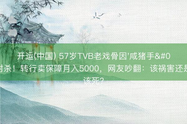 开运(中国) 57岁TVB老戏骨因'咸猪手'被封杀！转行卖保障月入5000，网友吵翻：该祸害还是该死？