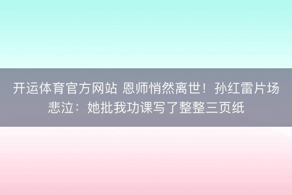 开运体育官方网站 恩师悄然离世！孙红雷片场悲泣：她批我功课写了整整三页纸