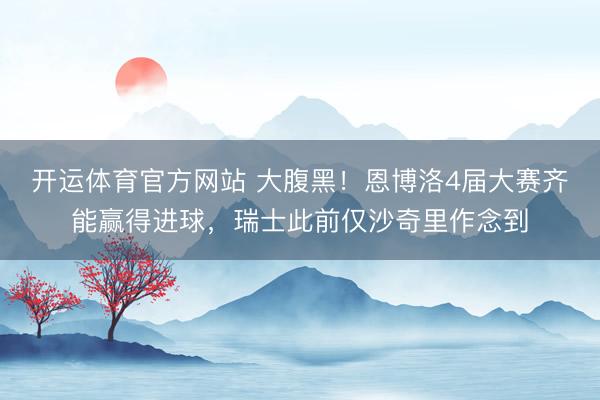 开运体育官方网站 大腹黑！恩博洛4届大赛齐能赢得进球，瑞士此前仅沙奇里作念到