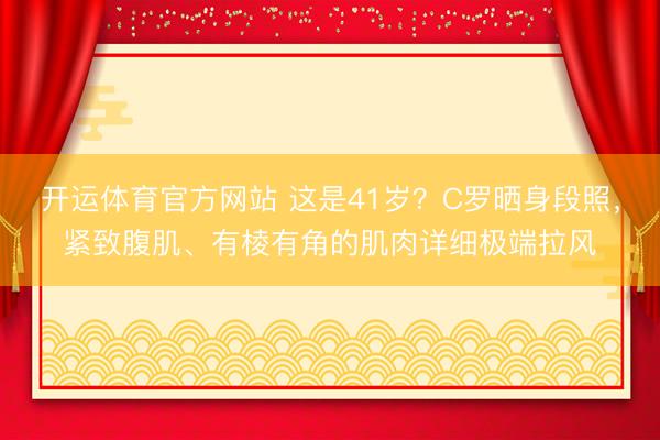 开运体育官方网站 这是41岁？C罗晒身段照，紧致腹肌、有棱有角的肌肉详细极端拉风