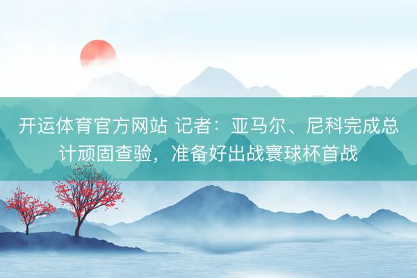 开运体育官方网站 记者：亚马尔、尼科完成总计顽固查验，准备好出战寰球杯首战