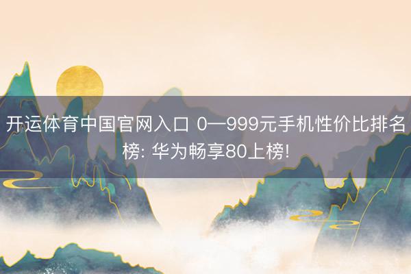 开运体育中国官网入口 0—999元手机性价比排名榜: 华为畅享80上榜!