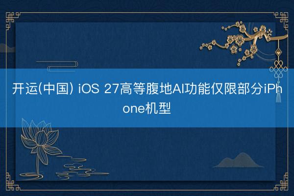 开运(中国) iOS 27高等腹地AI功能仅限部分iPhone机型