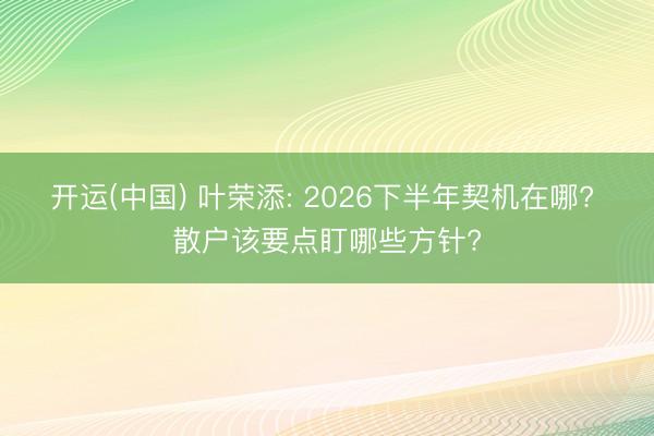 开运(中国) 叶荣添: 2026下半年契机在哪? 散户该要点盯哪些方针?