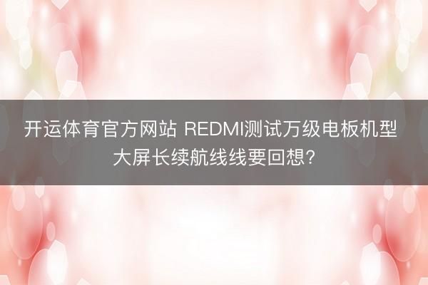 开运体育官方网站 REDMI测试万级电板机型 大屏长续航线线要回想?