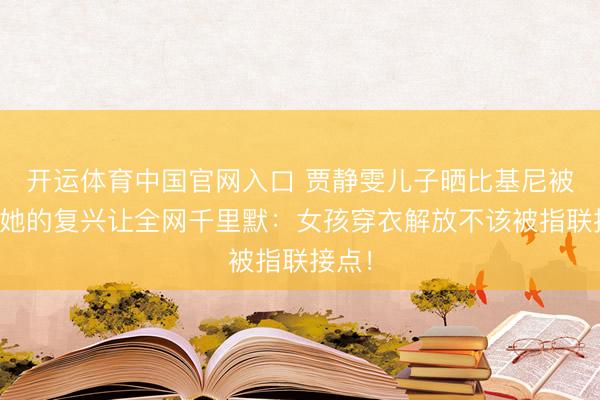 开运体育中国官网入口 贾静雯儿子晒比基尼被骂，她的复兴让全网千里默：女孩穿衣解放不该被指联接点！