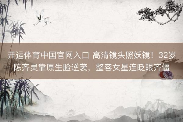 开运体育中国官网入口 高清镜头照妖镜！32岁陈齐灵靠原生脸逆袭，整容女星连眨眼齐僵