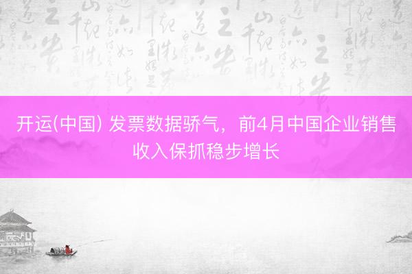 开运(中国) 发票数据骄气，前4月中国企业销售收入保抓稳步增长