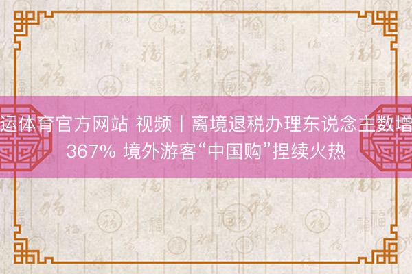 开运体育官方网站 视频丨离境退税办理东说念主数增长367% 境外游客“中国购”捏续火热