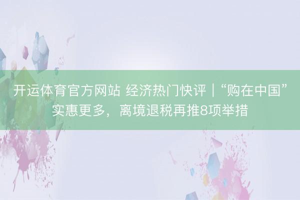 开运体育官方网站 经济热门快评|“购在中国”实惠更多,离境退税再推8项举措