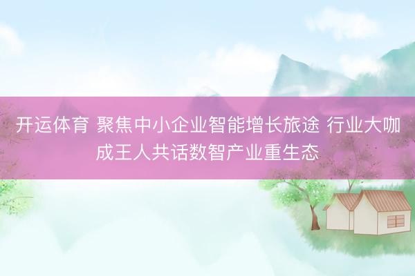 开运体育 聚焦中小企业智能增长旅途 行业大咖成王人共话数智产业重生态