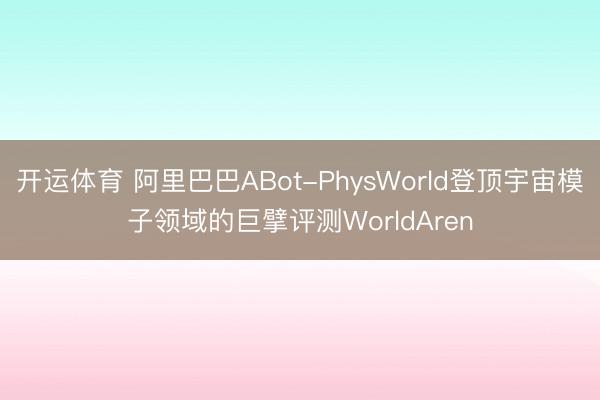 开运体育 阿里巴巴ABot-PhysWorld登顶宇宙模子领域的巨擘评测WorldAren