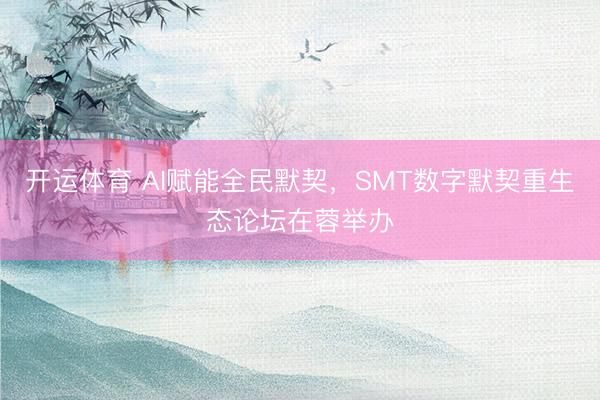 开运体育 AI赋能全民默契，SMT数字默契重生态论坛在蓉举办