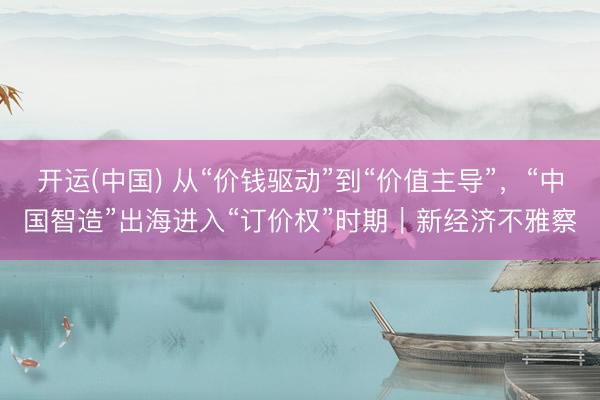 开运(中国) 从“价钱驱动”到“价值主导”，“中国智造”出海进入“订价权”时期｜新经济不雅察