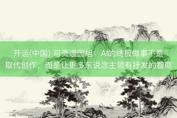开运(中国) 可灵温园旭：AI的终极做事不是取代创作，而是让更多东说念主领有抒发的智商