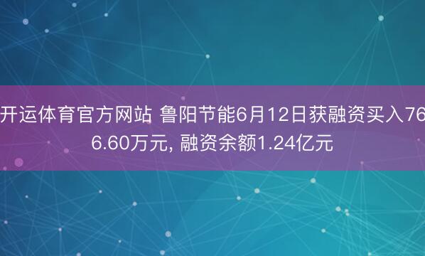 开运体育官方网站 鲁阳节能6月12日获融资买入766.60万元， 融资余额1.24亿元