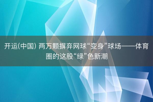 开运(中国) 两万颗摒弃网球“变身”球场——体育圈的这股“绿”色新潮