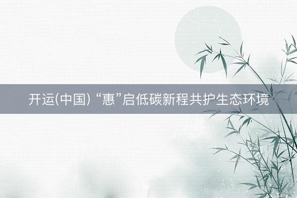 开运(中国) “惠”启低碳新程共护生态环境