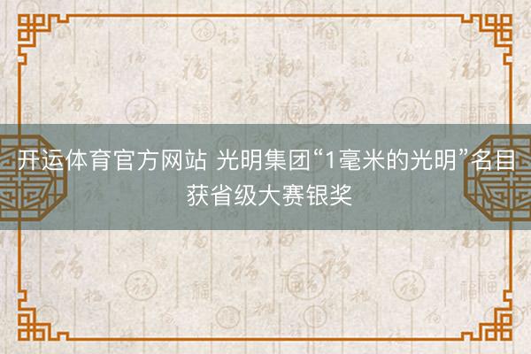 开运体育官方网站 光明集团“1毫米的光明”名目 获省级大赛银奖