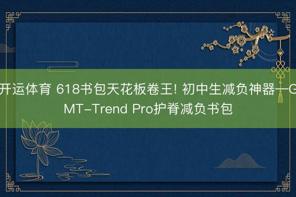 开运体育 618书包天花板卷王! 初中生减负神器—GMT-Trend Pro护脊减负书包