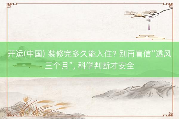 开运(中国) 装修完多久能入住? 别再盲信“透风三个月”， 科学判断才安全