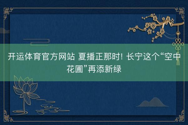 开运体育官方网站 夏播正那时! 长宁这个“空中花圃”再添新绿
