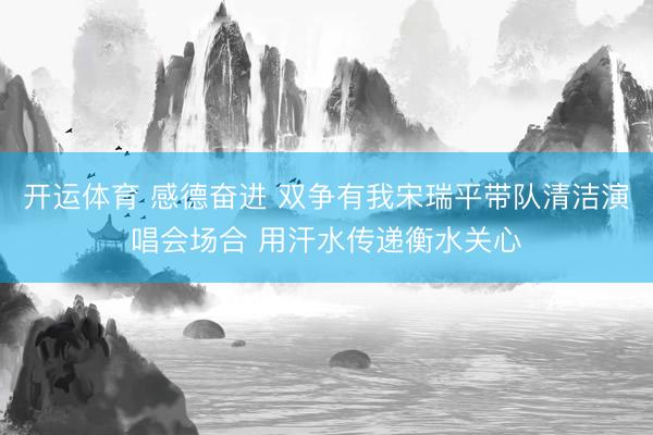 开运体育 感德奋进 双争有我宋瑞平带队清洁演唱会场合 用汗水传递衡水关心