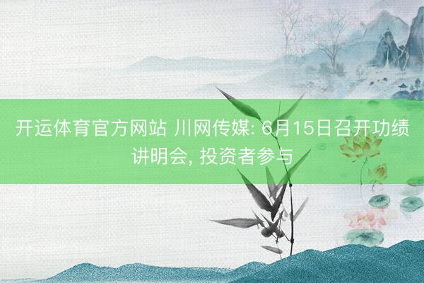 开运体育官方网站 川网传媒: 6月15日召开功绩讲明会， 投资者参与