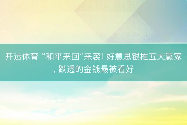 开运体育 “和平来回”来袭! 好意思银推五大赢家， 跌透的金钱最被看好