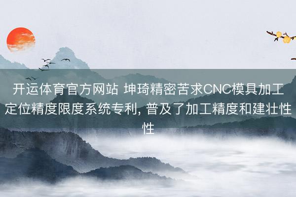 开运体育官方网站 坤琦精密苦求CNC模具加工定位精度限度系统专利， 普及了加工精度和建壮性