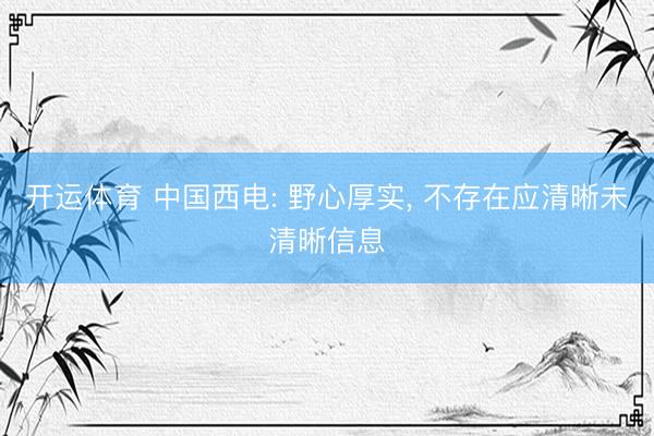 开运体育 中国西电: 野心厚实， 不存在应清晰未清晰信息