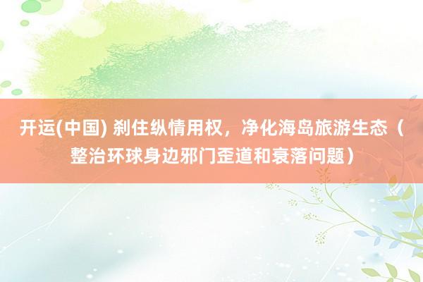 开运(中国) 刹住纵情用权,净化海岛旅游生态(整治环球身边邪门歪道和衰落问题)