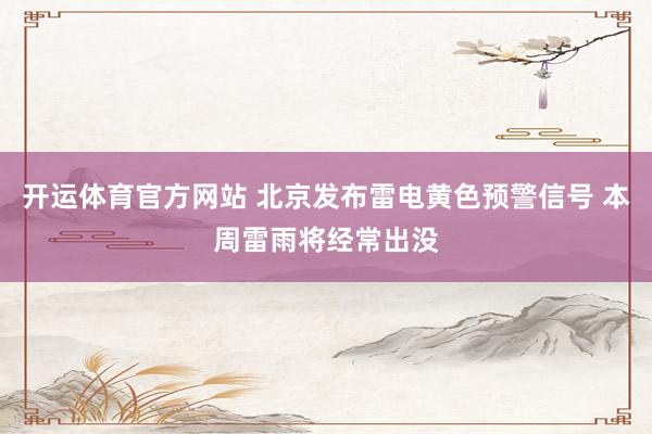 开运体育官方网站 北京发布雷电黄色预警信号 本周雷雨将经常出没