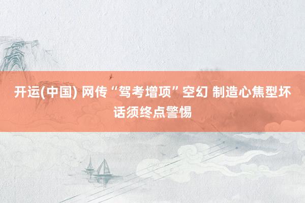 开运(中国) 网传“驾考增项”空幻 制造心焦型坏话须终点警惕