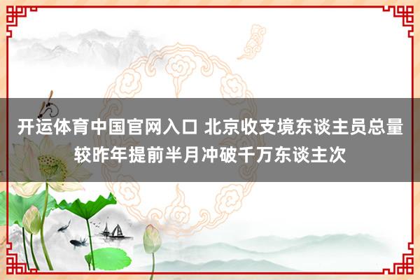 开运体育中国官网入口 北京收支境东谈主员总量较昨年提前半月冲破千万东谈主次