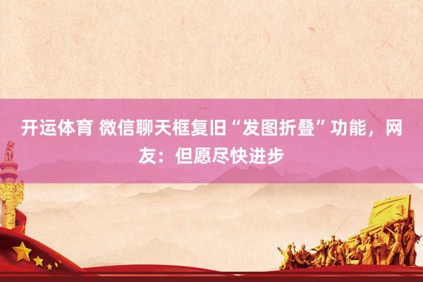 开运体育 微信聊天框复旧“发图折叠”功能,网友:但愿尽快进步