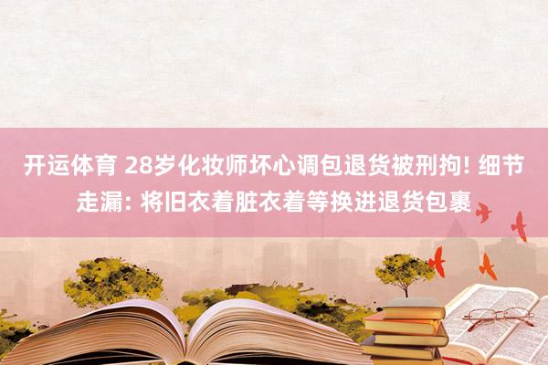 开运体育 28岁化妆师坏心调包退货被刑拘! 细节走漏: 将旧衣着脏衣着等换进退货包裹