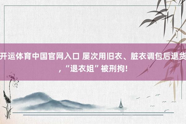 开运体育中国官网入口 屡次用旧衣、脏衣调包后退货, “退衣姐”被刑拘!