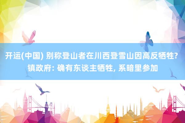 开运(中国) 别称登山者在川西登雪山因高反牺牲? 镇政府: 确有东谈主牺牲， 系暗里参加