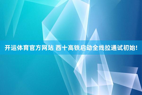 开运体育官方网站 西十高铁启动全线拉通试初始!