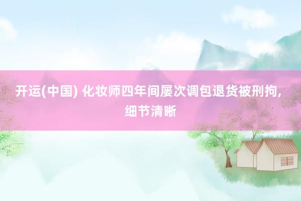开运(中国) 化妆师四年间屡次调包退货被刑拘， 细节清晰