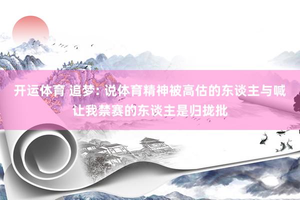 开运体育 追梦: 说体育精神被高估的东谈主与喊让我禁赛的东谈主是归拢批