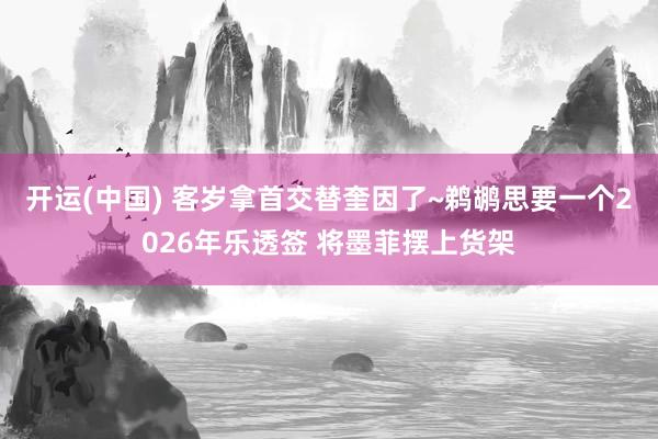 开运(中国) 客岁拿首交替奎因了~鹈鹕思要一个2026年乐透签 将墨菲摆上货架