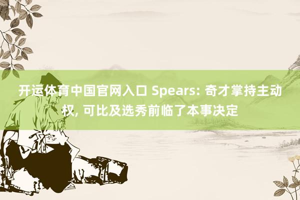 开运体育中国官网入口 Spears: 奇才掌持主动权， 可比及选秀前临了本事决定