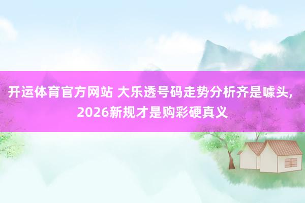 开运体育官方网站 大乐透号码走势分析齐是噱头， 2026新规才是购彩硬真义
